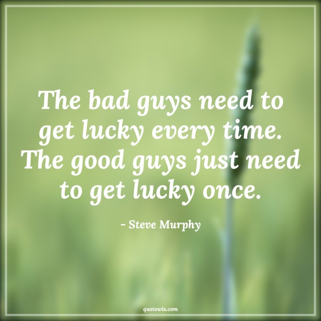 The bad guys need to get lucky every time. The good guys just need to get lucky once. The bad guys need to get lucky every time. The good guys just need to get lucky once.
