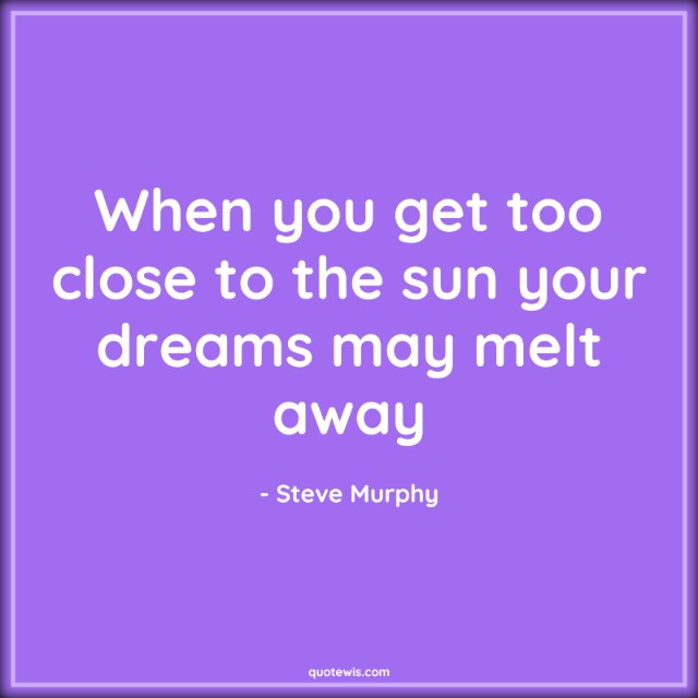 When you get too close to the sun your dreams may melt away When you get too close to the sun your dreams may melt away