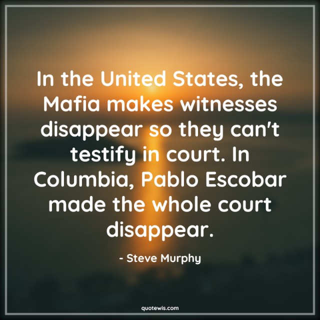 In the United States, the Mafia makes witnesses disappear so they can't testify in court. In Columbia, Pablo Escobar made the whole court disappear. In the United States, the Mafia makes witnesses disappear so they can't testify in court. In Columbia, Pablo Escobar made the whole court disappear.
