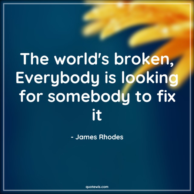 The world's broken, Everybody is looking for somebody to fix it The world's broken, Everybody is looking for somebody to fix it