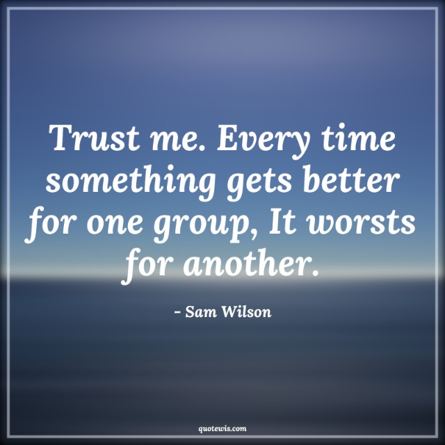 Trust me. Every time something gets better for one group, It worsts for another. Trust me. Every time something gets better for one group, It worsts for another.