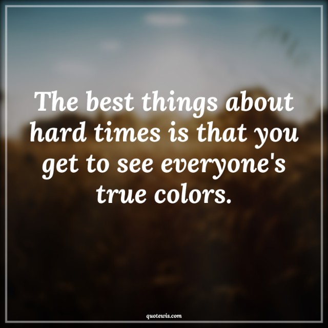 The best things about hard times is that you get to see everyone's true colors. The best things about hard times is that you get to see everyone's true colors.