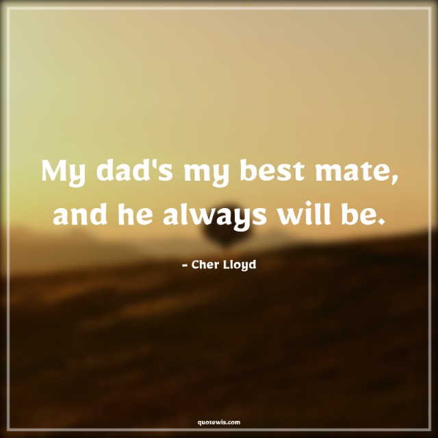 My dad's my best mate, and he always will be. My dad's my best mate, and he always will be.