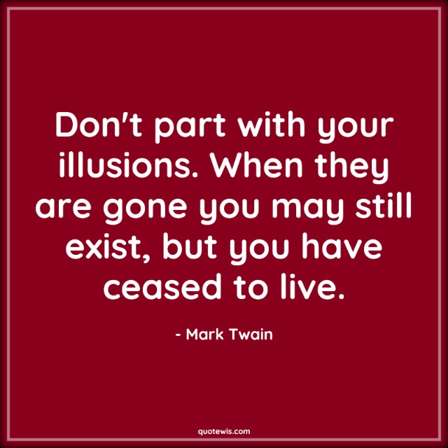 Don't part with your illusions. When they are gone you may still exist, but you have ceased to live. Don't part with your illusions. When they are gone you may still exist, but you have ceased to live.