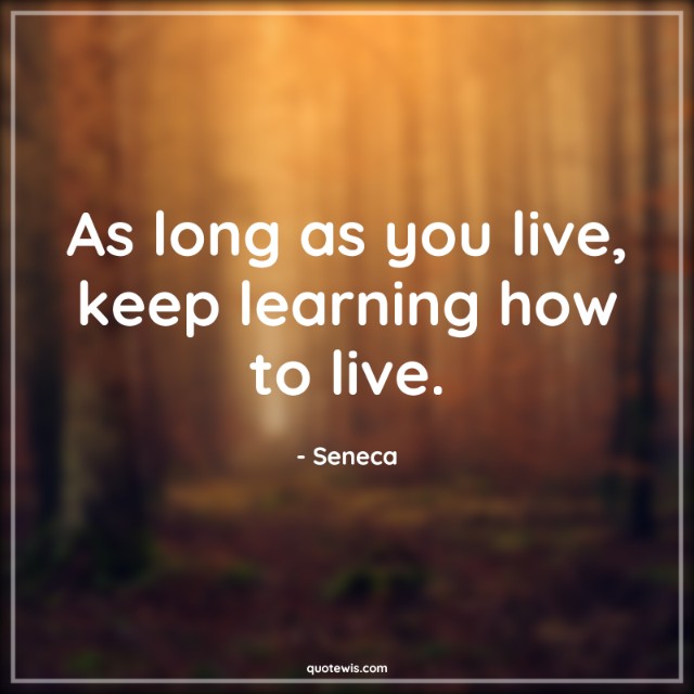 As long as you live, keep learning how to live. As long as you live, keep learning how to live.