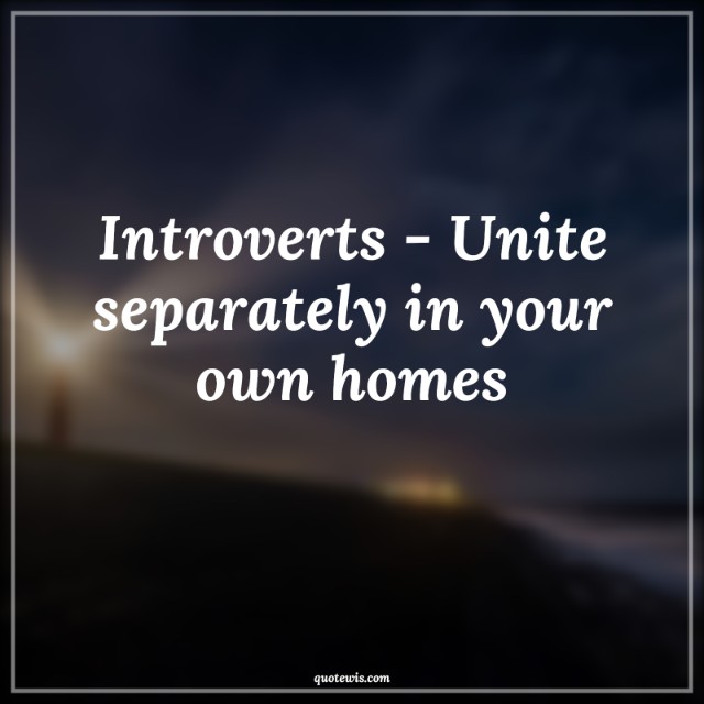 Introverts - Unite separately in your own homes Introverts - Unite separately in your own homes