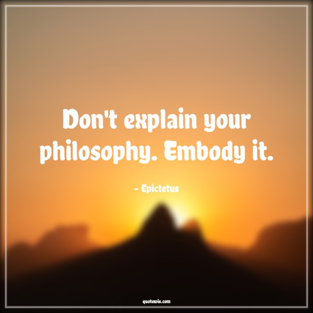 Don't explain your philosophy. Embody it. Don't explain your philosophy. Embody it.