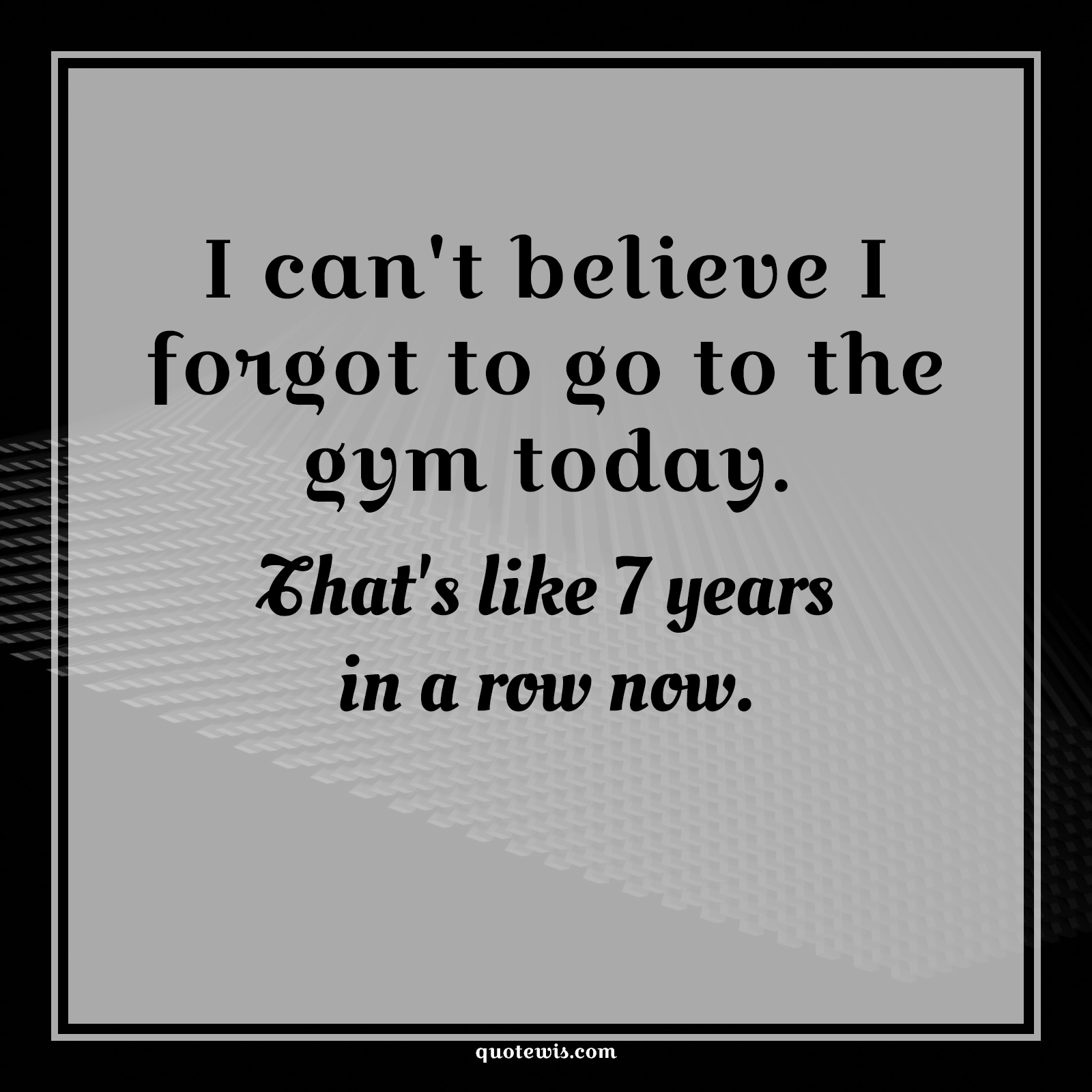 I can't believe I forgot to go to the gym today. That's like 7 years in a row now. - Anonymous Quotes | Gym Quotes, Funny Quotes, Workout Quotes, Today Quotes, I can't believe I forgot to go to the gym today. That's like 7 years in a row now. - Anonymous Quotes | Gym Quotes, Funny Quotes, Workout Quotes, Today Quotes,