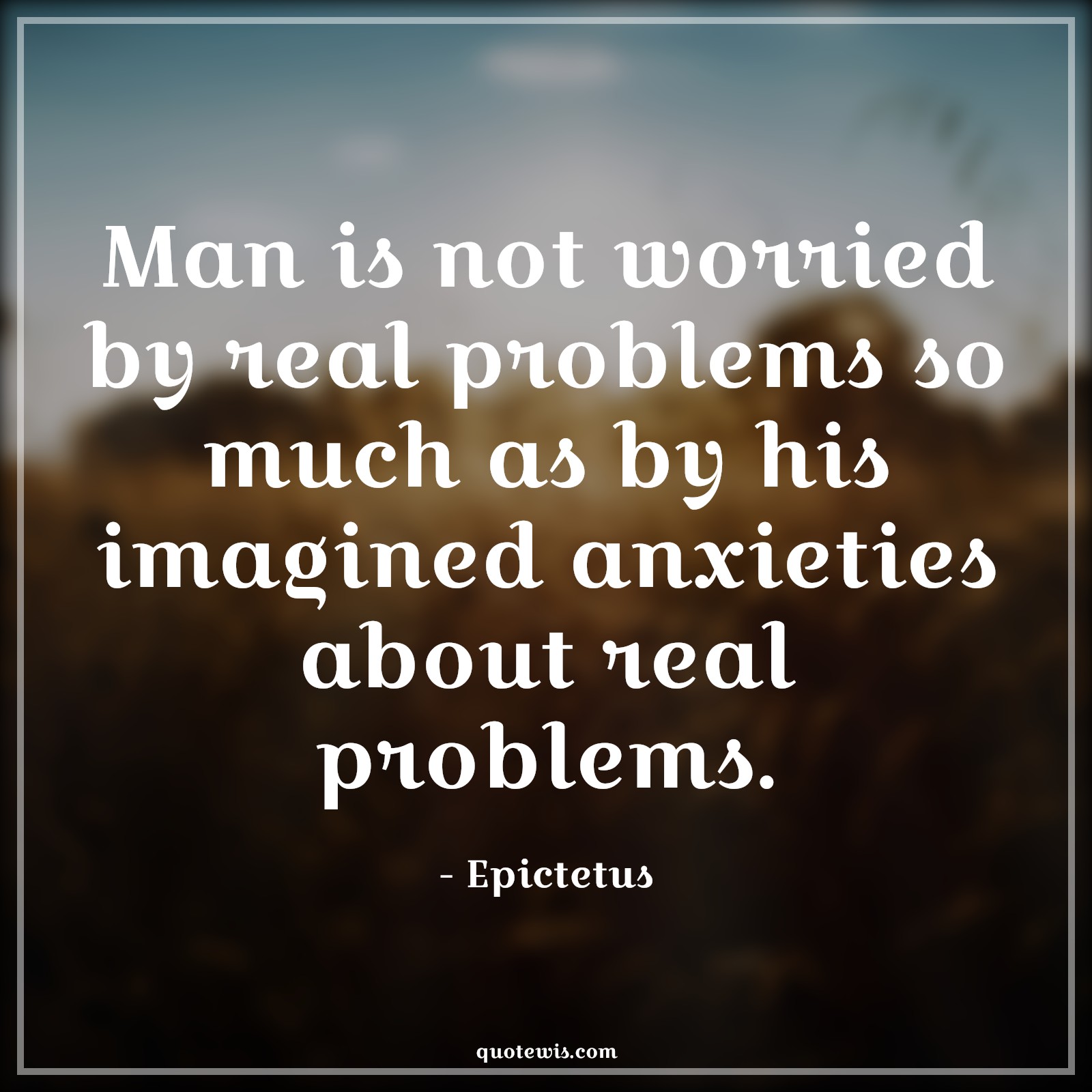 Man is not worried by real problems so much as by his imagined anxieties about real problems. - Epictetus Quotes |  Reality Quotes, Worry Quotes, Philosophy Quotes, Problem Quotes, Imagination Quotes, Human nature Quotes, Man is not worried by real problems so much as by his imagined anxieties about real problems. - Epictetus Quotes |  Reality Quotes, Worry Quotes, Philosophy Quotes, Problem Quotes, Imagination Quotes, Human nature Quotes,