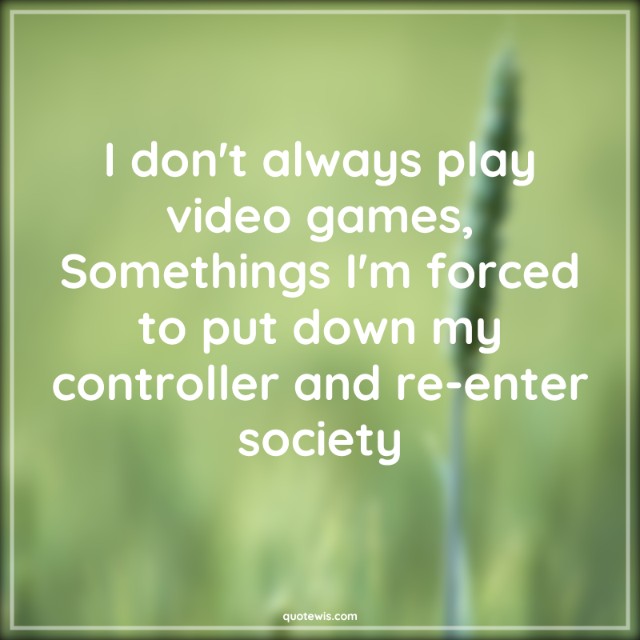 I don't always play video games, Somethings I'm forced to put down my controller and re-enter society I don't always play video games, Somethings I'm forced to put down my controller and re-enter society