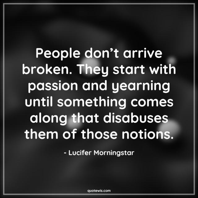 People don’t arrive broken. They start with passion and yearning until something comes along that disabuses them of those notions. People don’t arrive broken. They start with passion and yearning until something comes along that disabuses them of those notions.