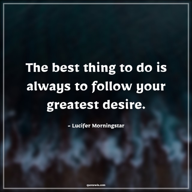The best thing to do is always to follow your greatest desire. The best thing to do is always to follow your greatest desire.