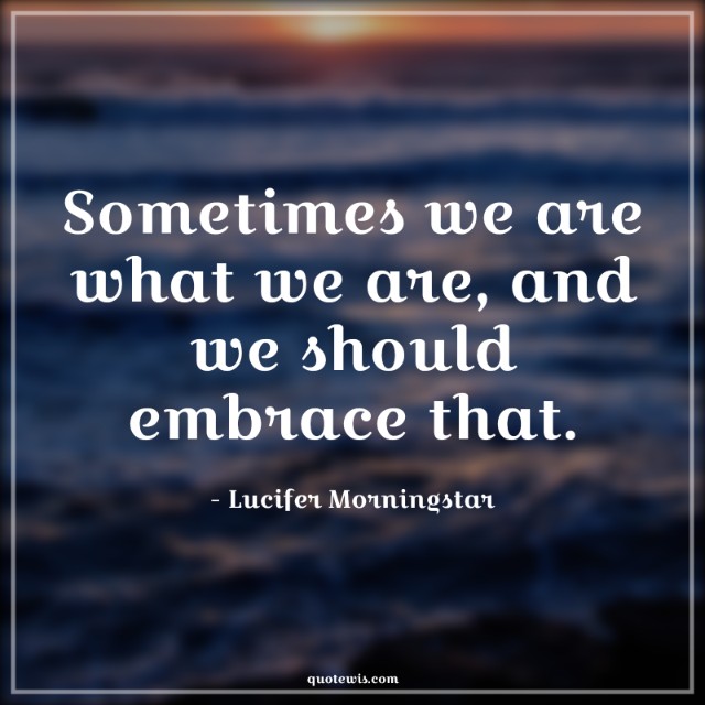 Sometimes we are what we are, and we should embrace that. Sometimes we are what we are, and we should embrace that.