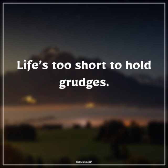 Life’s too short to hold grudges. Life’s too short to hold grudges.