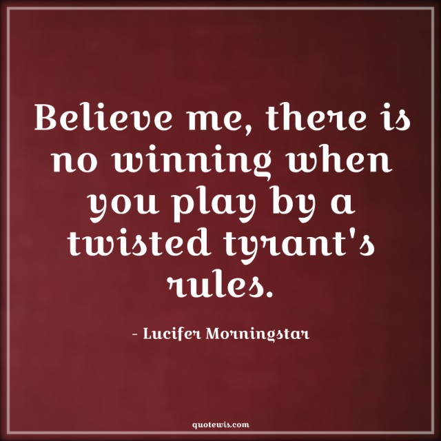 Believe me, there is no winning when you play by a twisted tyrant's rules. Believe me, there is no winning when you play by a twisted tyrant's rules.