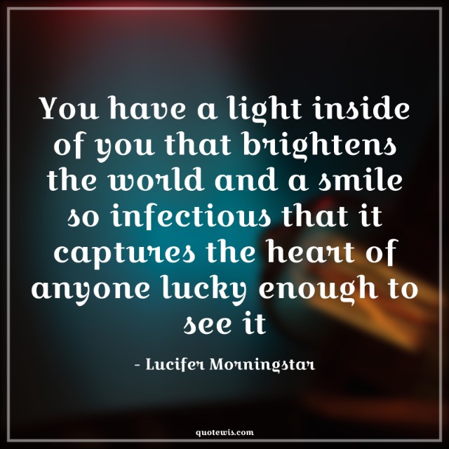 You have a light inside of you that brightens the world and a smile so infectious that it captures the heart of anyone lucky enough to see it You have a light inside of you that brightens the world and a smile so infectious that it captures the heart of anyone lucky enough to see it