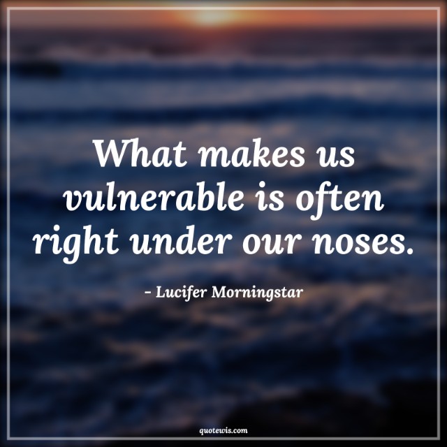 What makes us vulnerable is often right under our noses. What makes us vulnerable is often right under our noses.