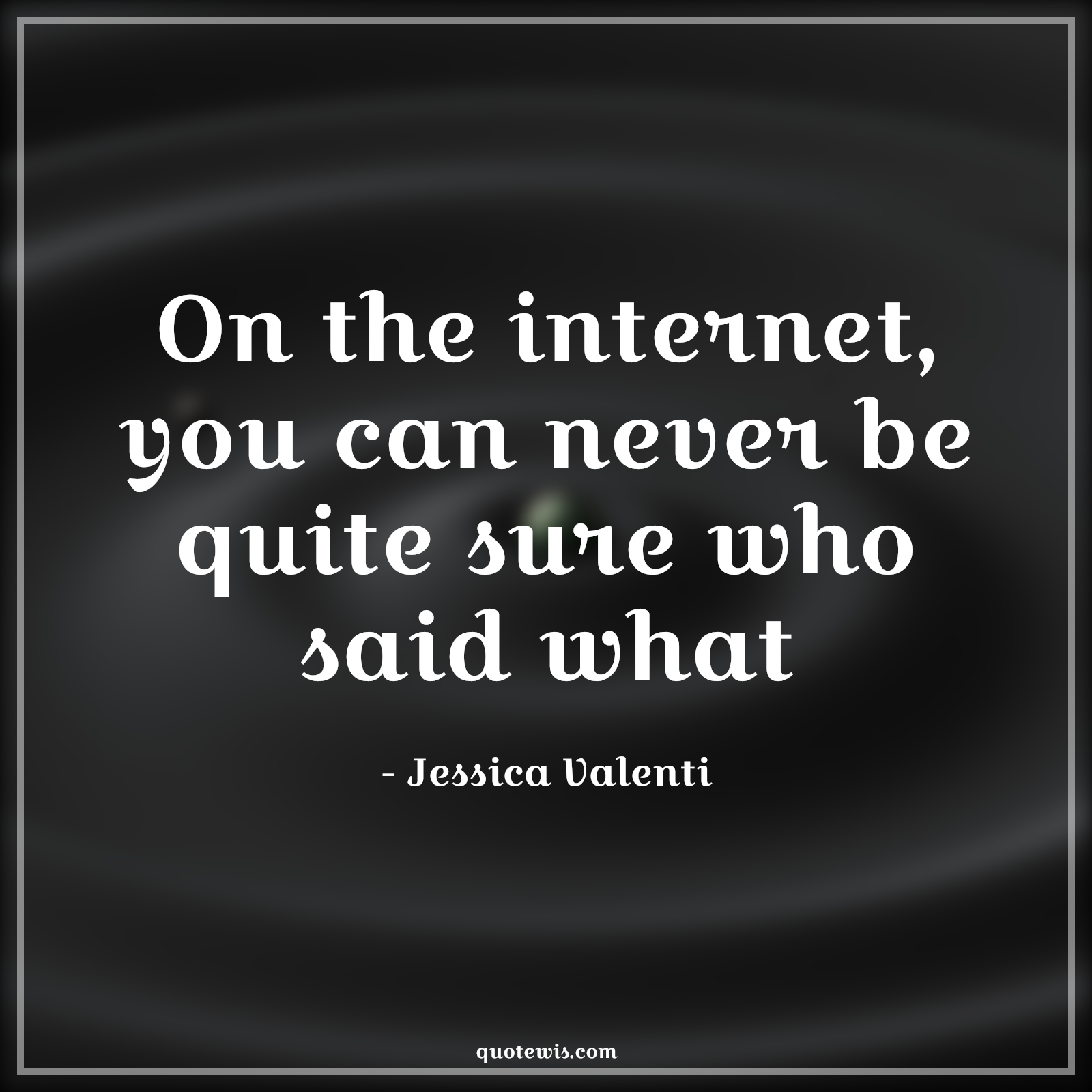 On the internet, you can never be quite sure who said what - Jessica Valenti Quotes |  Internet Quotes, Reality Quotes, Truth Quotes, On the internet, you can never be quite sure who said what - Jessica Valenti Quotes |  Internet Quotes, Reality Quotes, Truth Quotes,