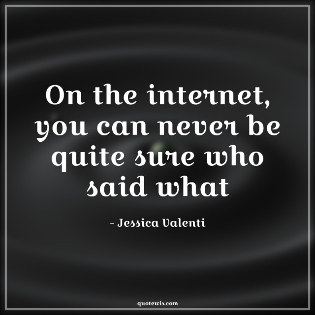 On the internet, you can never be quite sure who said what On the internet, you can never be quite sure who said what