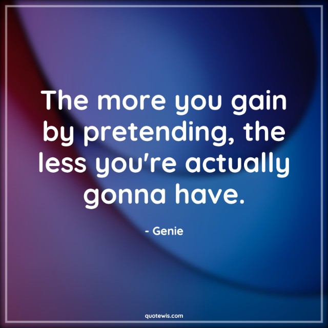 The more you gain by pretending, the less you're actually gonna have. The more you gain by pretending, the less you're actually gonna have.