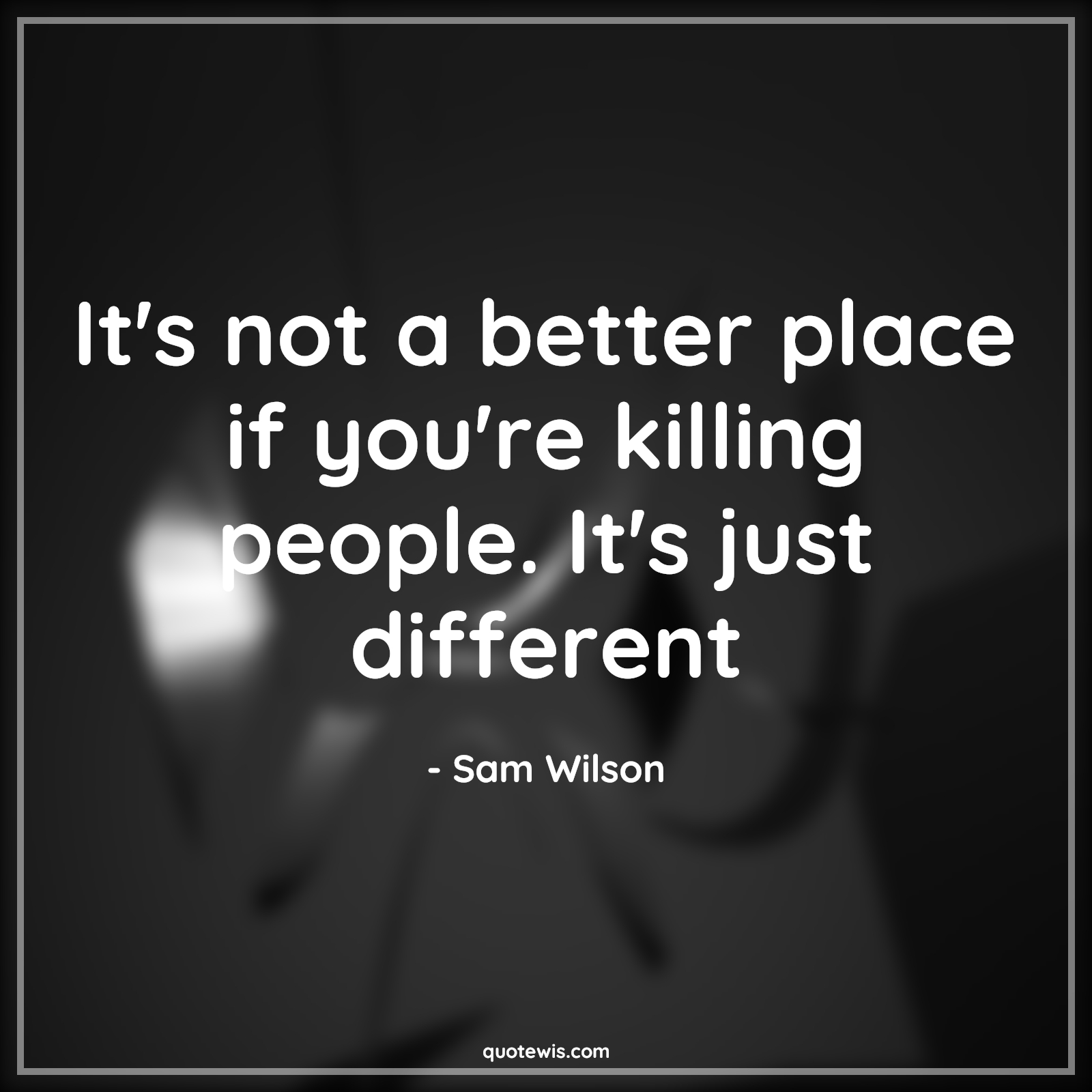 It's not a better place if you're killing people. It's just different It's not a better place if you're killing people. It's just different