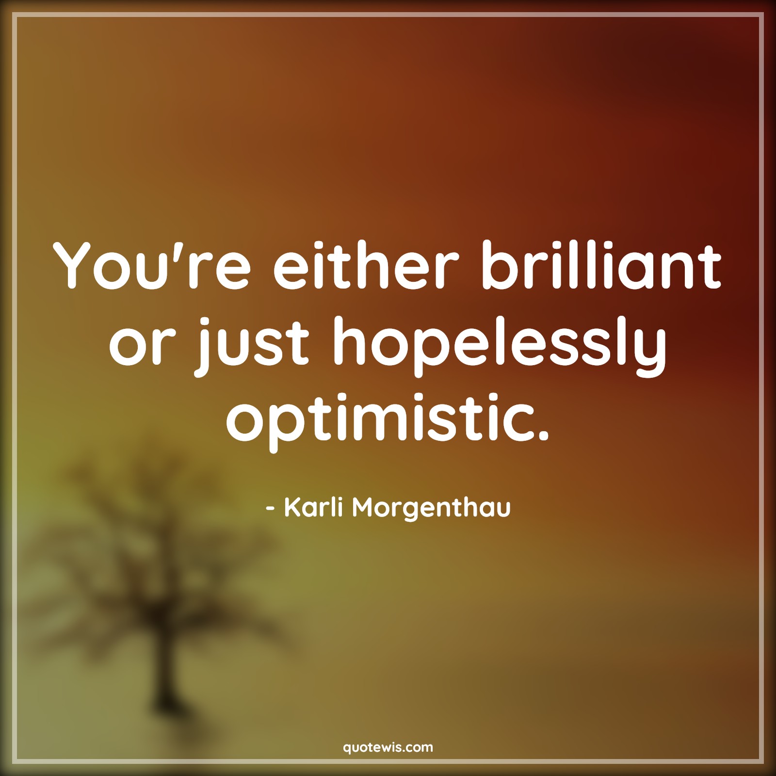 You're either brilliant or just hopelessly optimistic. You're either brilliant or just hopelessly optimistic.