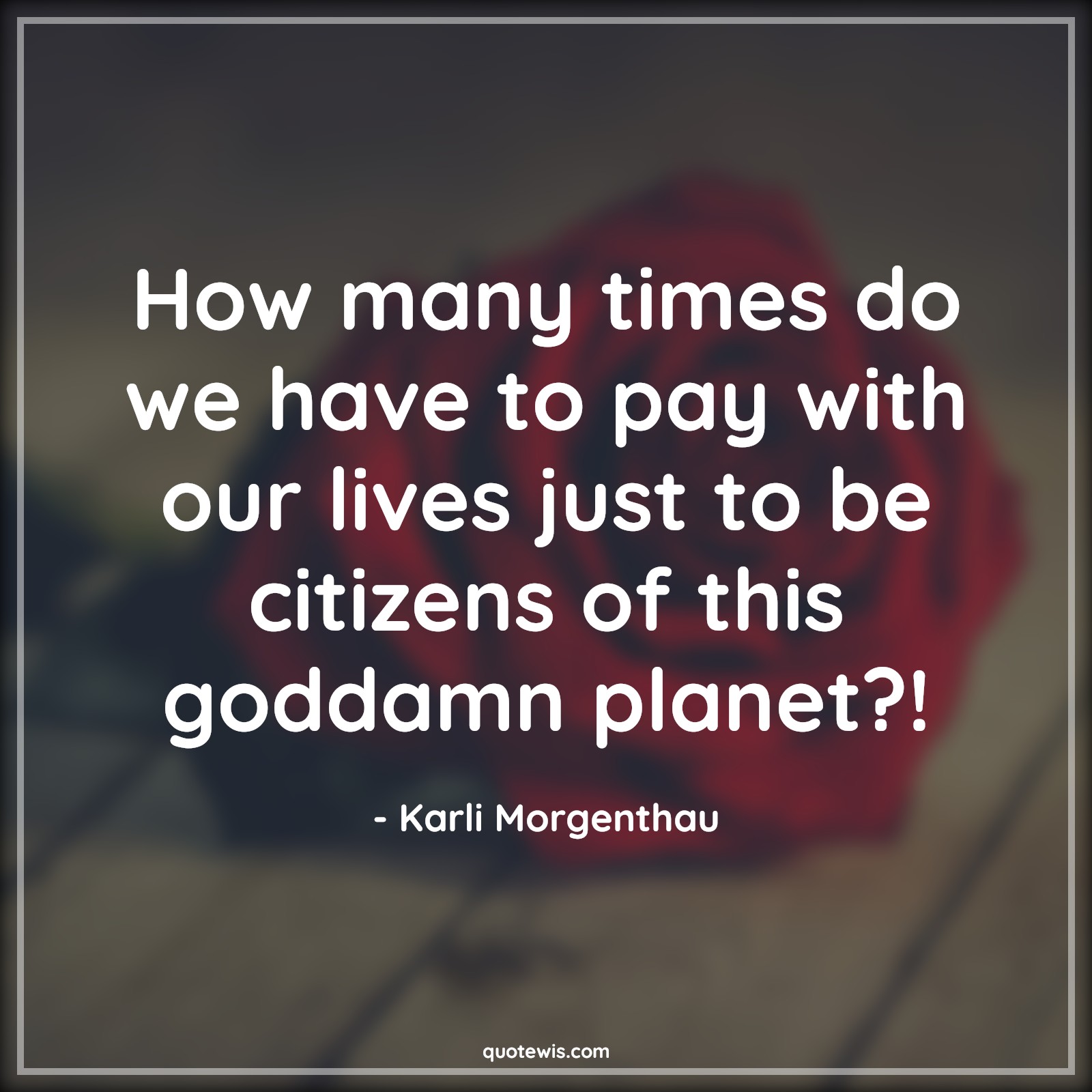 How many times do we have to pay with our lives just to be citizens of this goddamn planet?! How many times do we have to pay with our lives just to be citizens of this goddamn planet?!