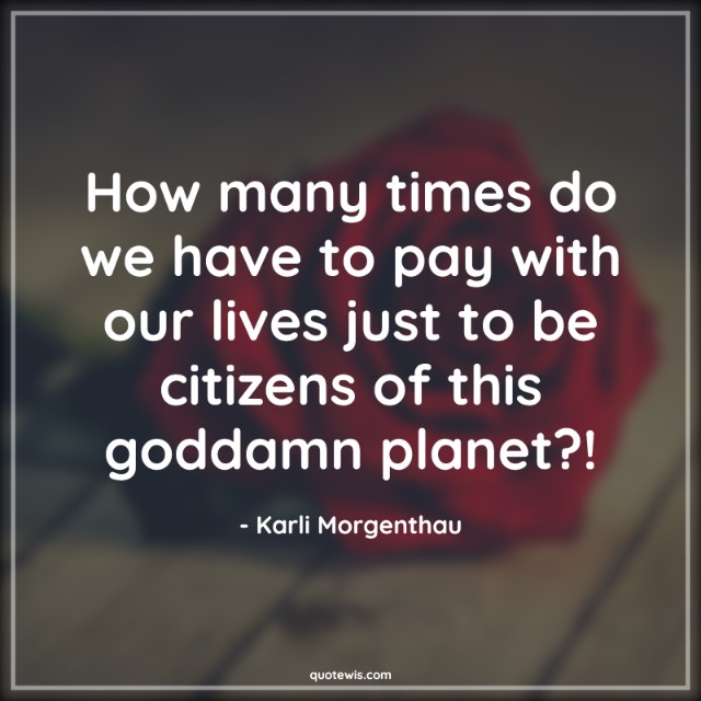 How many times do we have to pay with our lives just to be citizens of this goddamn planet?! How many times do we have to pay with our lives just to be citizens of this goddamn planet?!