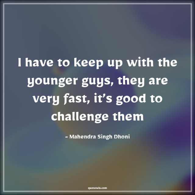 I have to keep up with the younger guys, they are very fast, it’s good to challenge them I have to keep up with the younger guys, they are very fast, it’s good to challenge them