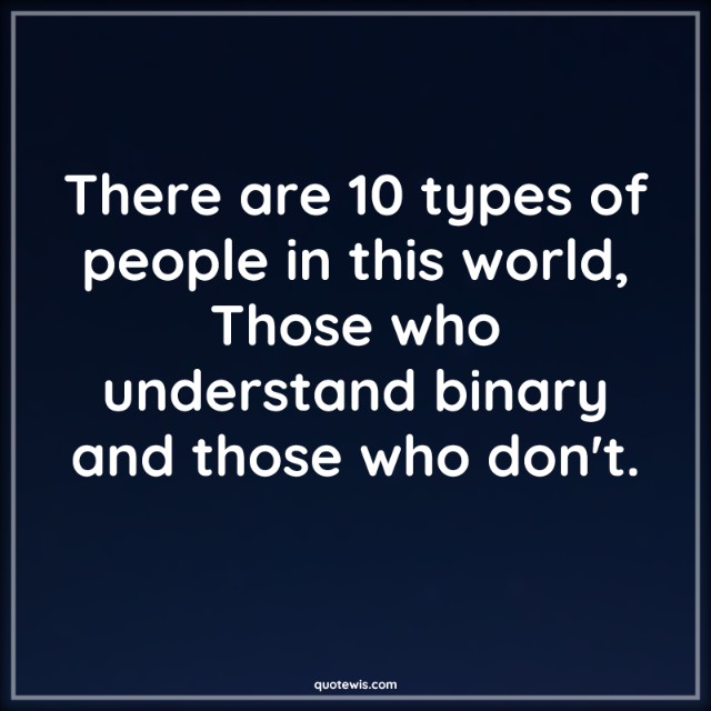 There are 10 types of people in this world, Those who understand binary and those who don't. There are 10 types of people in this world, Those who understand binary and those who don't.