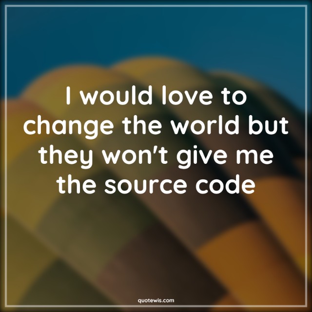 I would love to change the world but they won't give me the source code I would love to change the world but they won't give me the source code