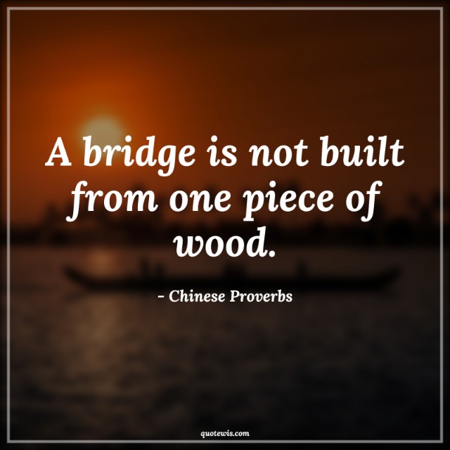 A bridge is not built from one piece of wood. A bridge is not built from one piece of wood.