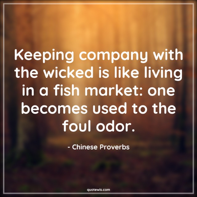 Keeping company with the wicked is like living in a fish market: one becomes used to the foul odor. Keeping company with the wicked is like living in a fish market: one becomes used to the foul odor.