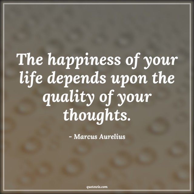 The happiness of your life depends upon the quality of your thoughts. The happiness of your life depends upon the quality of your thoughts.