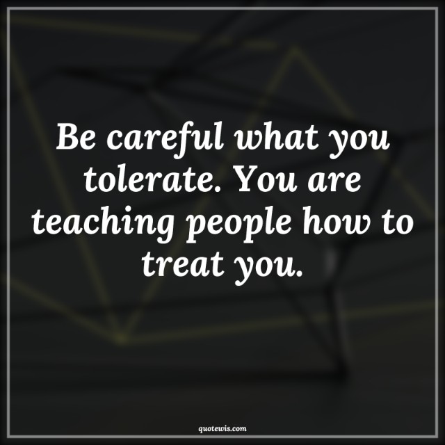 Be careful what you tolerate. You are teaching people how to treat you. Be careful what you tolerate. You are teaching people how to treat you.