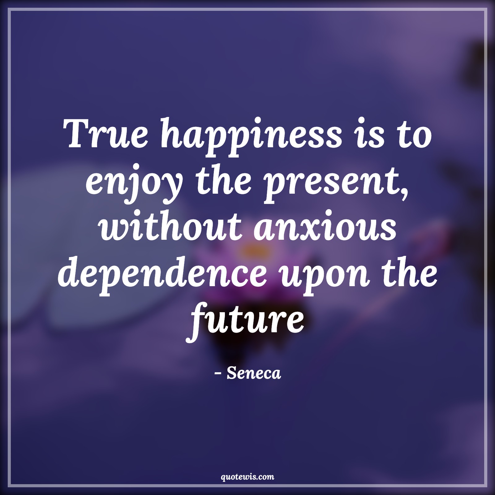 True happiness is to enjoy the present, without anxious dependence upon the future - Seneca Quotes |  True happiness is to enjoy the present, without anxious dependence upon the future - Seneca Quotes |