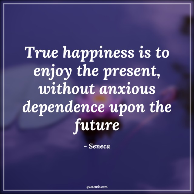True happiness is to enjoy the present, without anxious dependence upon the future True happiness is to enjoy the present, without anxious dependence upon the future