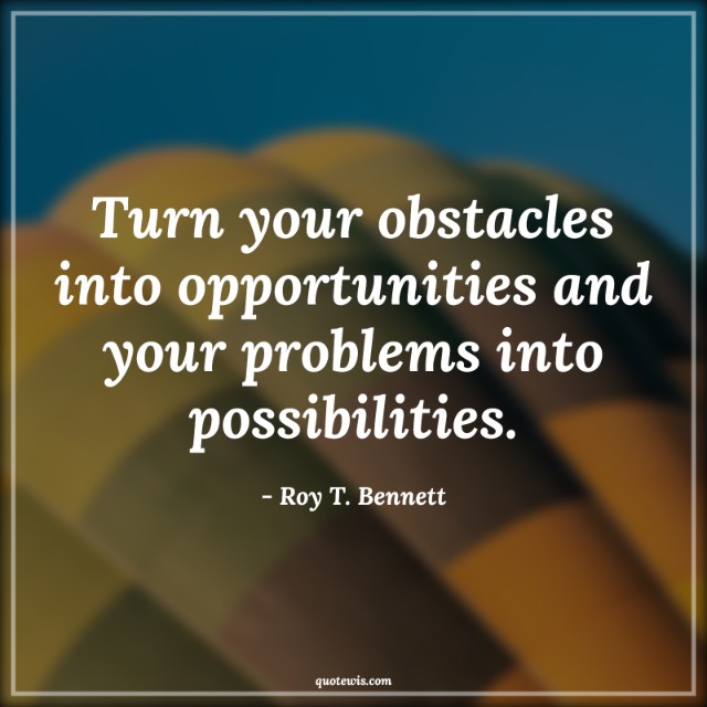 Turn your obstacles into opportunities and your problems into possibilities. Turn your obstacles into opportunities and your problems into possibilities.