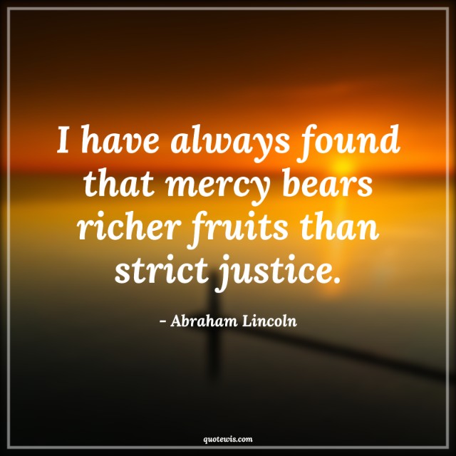 I have always found that mercy bears richer fruits than strict justice. I have always found that mercy bears richer fruits than strict justice.