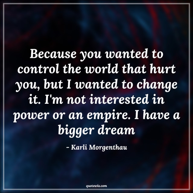 Because you wanted to control the world that hurt you, but I wanted to change it. I'm not interested in power or an empire. I have a bigger dream Because you wanted to control the world that hurt you, but I wanted to change it. I'm not interested in power or an empire. I have a bigger dream