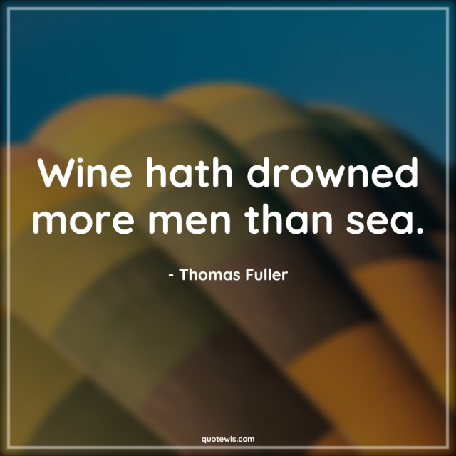 Wine hath drowned more men than sea. Wine hath drowned more men than sea.