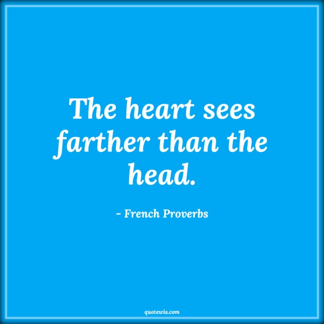The heart sees farther than the head. The heart sees farther than the head.