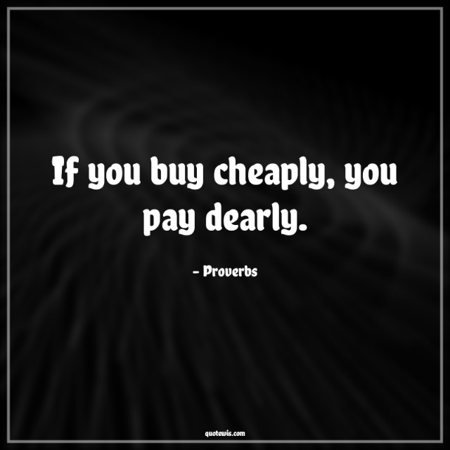 If you buy cheaply, you pay dearly. If you buy cheaply, you pay dearly.