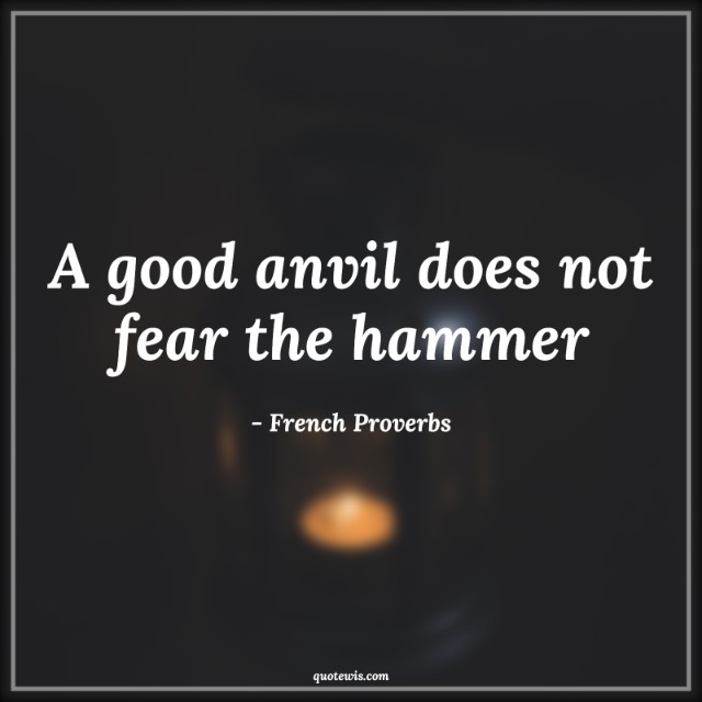 A good anvil does not fear the hammer A good anvil does not fear the hammer