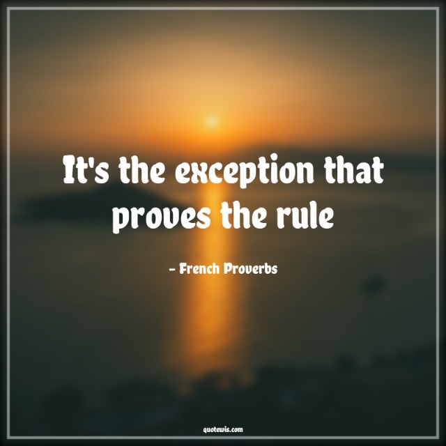 It's the exception that proves the rule It's the exception that proves the rule