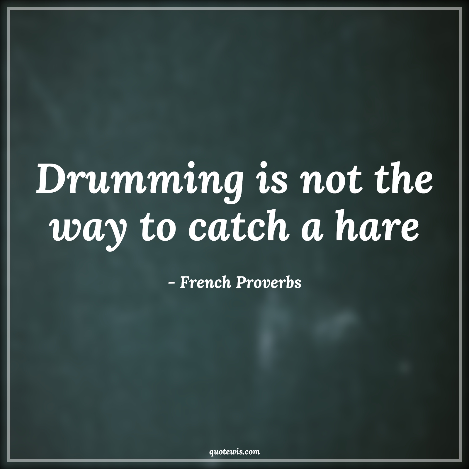 Drumming is not the way to catch a hare - French Proverbs Quotes |  Drumming is not the way to catch a hare - French Proverbs Quotes |