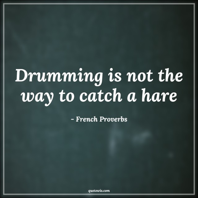 Drumming is not the way to catch a hare Drumming is not the way to catch a hare
