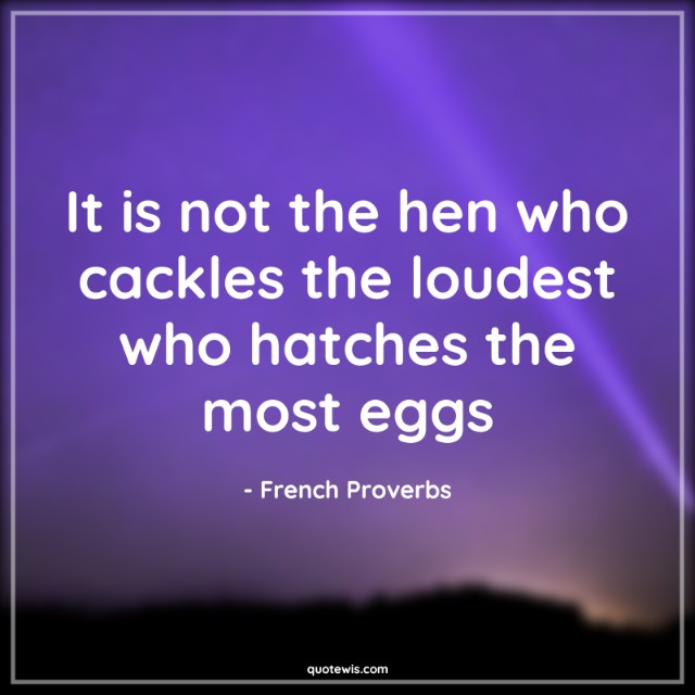 It is not the hen who cackles the loudest who hatches the most eggs It is not the hen who cackles the loudest who hatches the most eggs