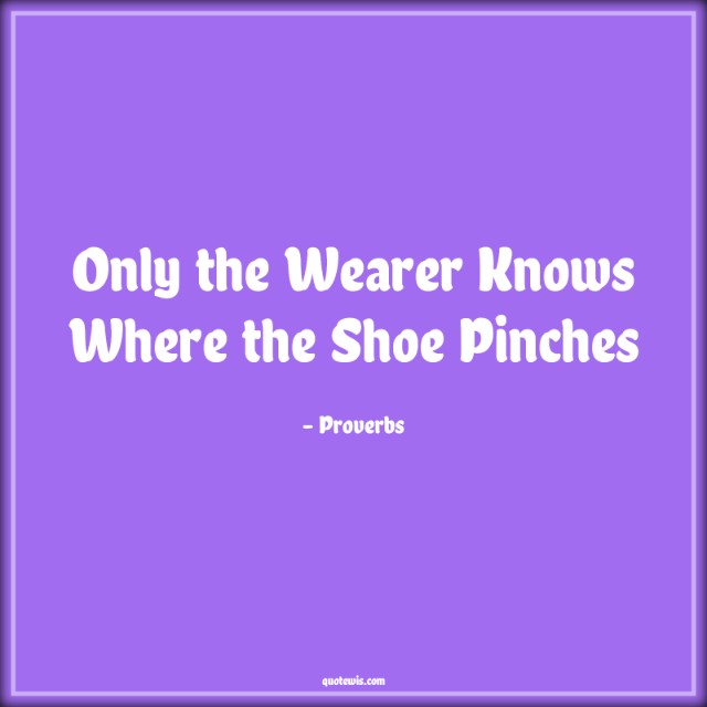 Only the Wearer Knows Where the Shoe Pinches Only the Wearer Knows Where the Shoe Pinches