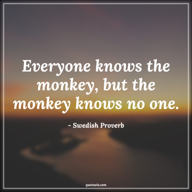 Everyone knows the monkey, but the monkey knows no one. Everyone knows the monkey, but the monkey knows no one.